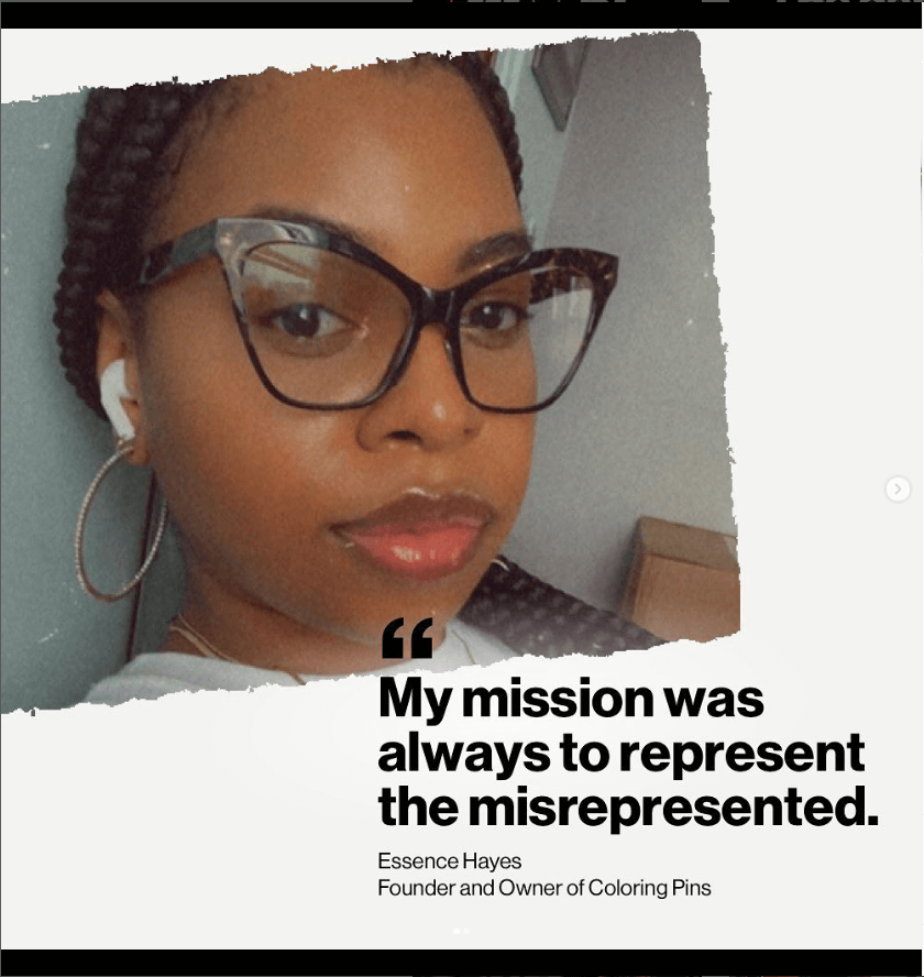 Close-up of a woman with AirPods in. She’s wearing glasses and looking directly at the camera. Quote: “My mission was always to represent the misrepresented. Essence Hayes. Founder and Owner of Coloring Pins.” 